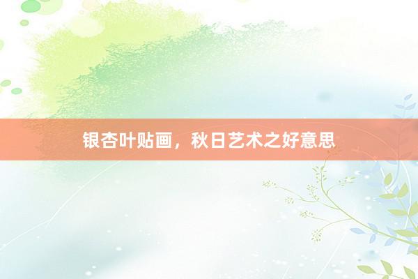 银杏叶贴画，秋日艺术之好意思